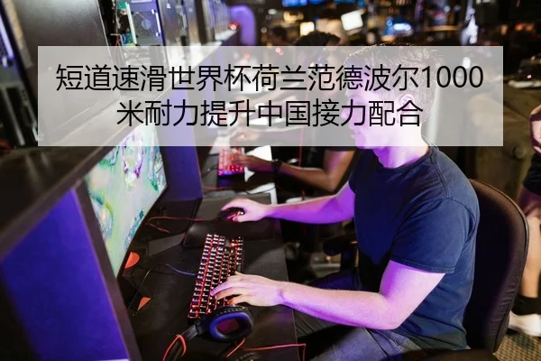 短道速滑世界杯荷兰范德波尔1000米耐力提升中国接力配合